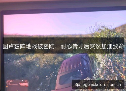 图卢兹阵地战破密防，耐心传导后突然加速致命