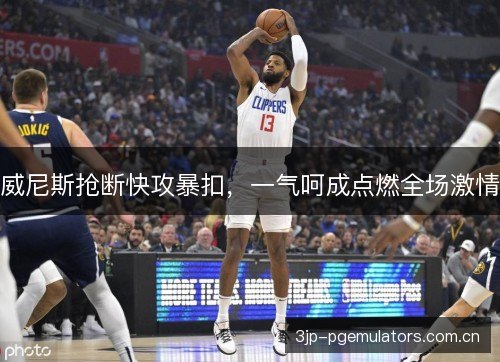 威尼斯抢断快攻暴扣，一气呵成点燃全场激情