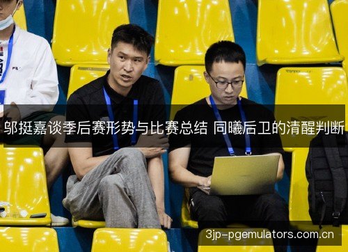 邬挺嘉谈季后赛形势与比赛总结 同曦后卫的清醒判断